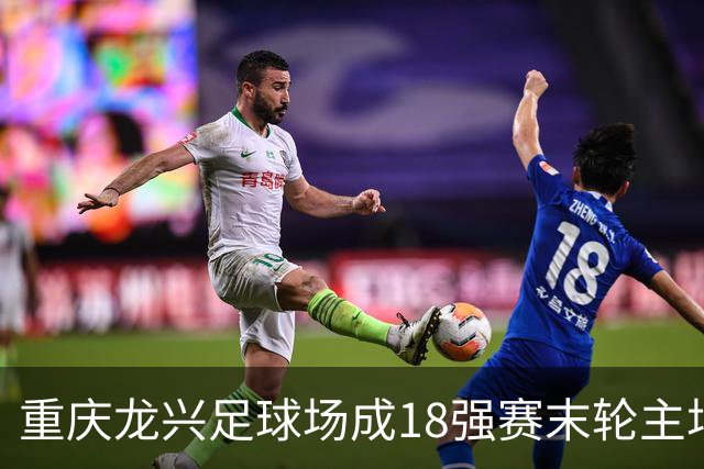 重庆龙兴足球场成18强赛末轮主场，或可安排中甲测试